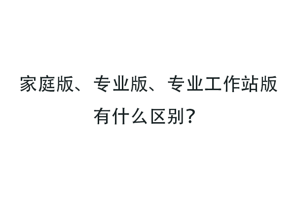 Windows系统SKU版本家庭版、专业版、专业工作站版有什么区别？-宇程系统站